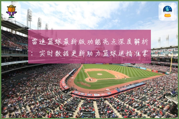 雷速篮球最新版功能亮点深度解析：实时数据更新助力篮球迷精准掌握赛况