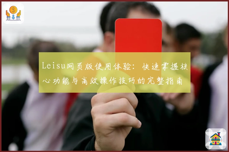 Leisu网页版使用体验：快速掌握核心功能与高效操作技巧的完整指南