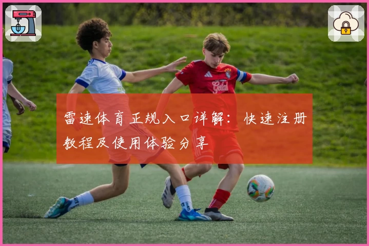 雷速体育正规入口详解：快速注册教程及使用体验分享