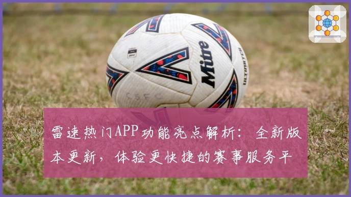 雷速热门APP功能亮点解析：全新版本更新，体验更快捷的赛事服务平台