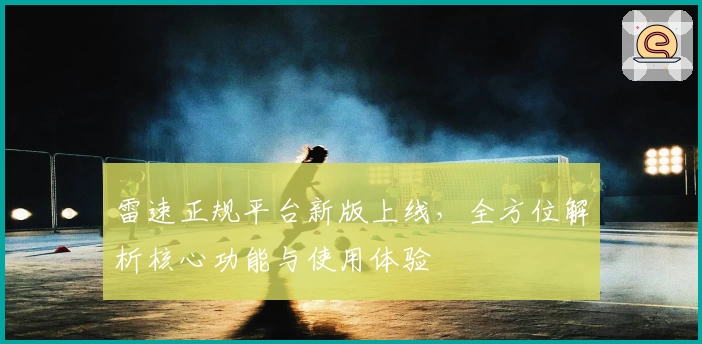 雷速正规平台新版上线，全方位解析核心功能与使用体验
