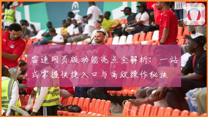 雷速网页版功能亮点全解析：一站式掌握快捷入口与高效操作秘诀