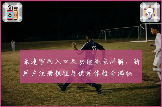 乐速官网入口及功能亮点详解，新用户注册教程与使用体验全揭秘
