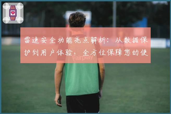 雷速安全功能亮点解析：从数据保护到用户体验，全方位保障您的使用安全