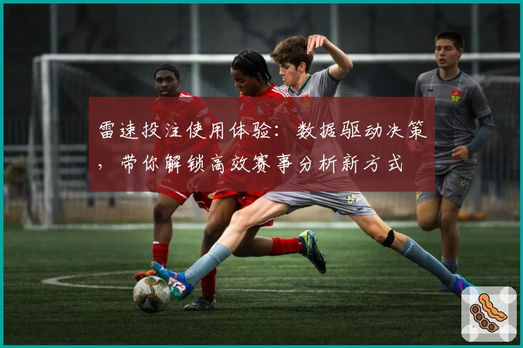 雷速投注使用体验：数据驱动决策，带你解锁高效赛事分析新方式