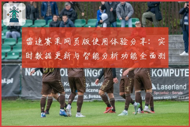 雷速赛果网页版使用体验分享：实时数据更新与智能分析功能全面测评
