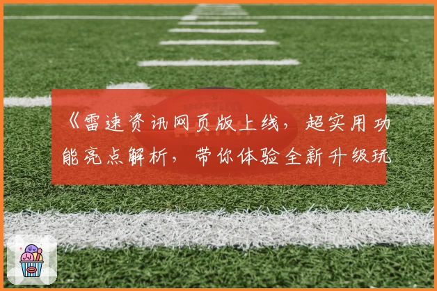 《雷速资讯网页版上线，超实用功能亮点解析，带你体验全新升级玩法》