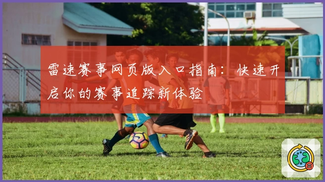 雷速赛事网页版入口指南：快速开启你的赛事追踪新体验