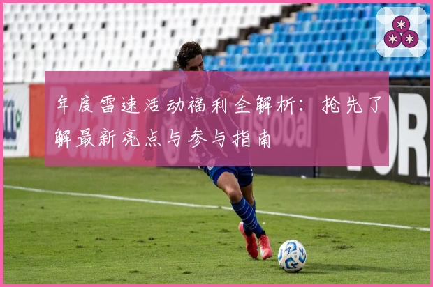 年度雷速活动福利全解析：抢先了解最新亮点与参与指南