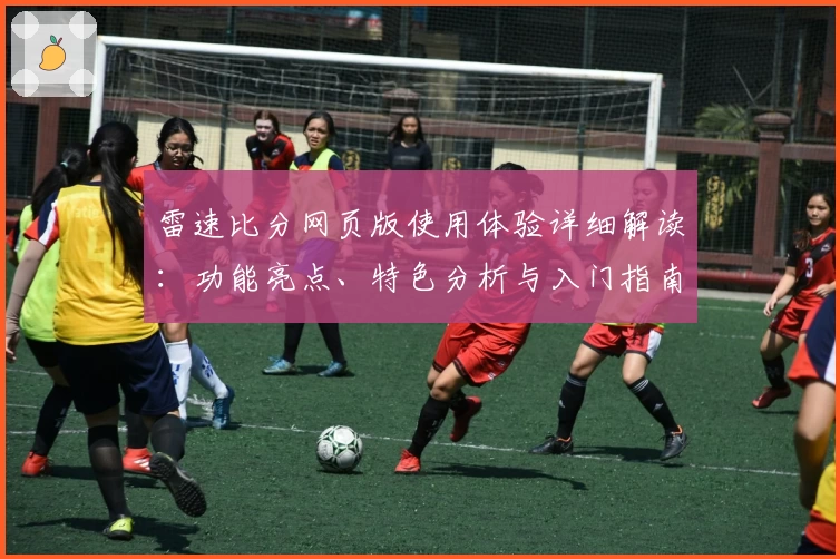 雷速比分网页版使用体验详细解读：功能亮点、特色分析与入门指南