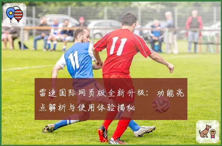 雷速国际网页版全新升级：功能亮点解析与使用体验揭秘