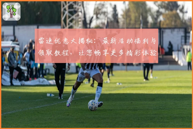 雷速优惠大揭秘：最新活动福利与领取教程，让您畅享更多精彩体验