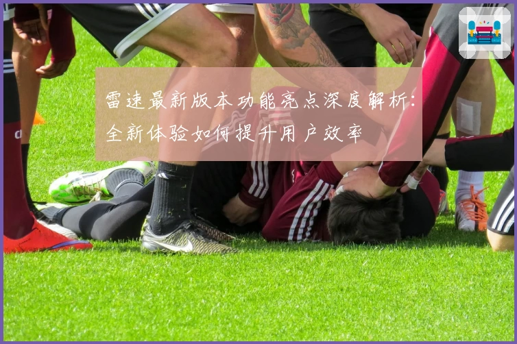 雷速最新版本功能亮点深度解析:全新体验如何提升用户效率