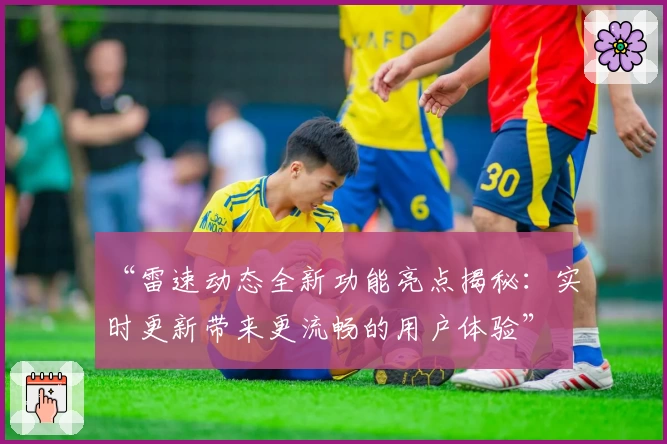 “雷速动态全新功能亮点揭秘：实时更新带来更流畅的用户体验”