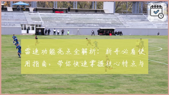 雷速功能亮点全解析：新手必看使用指南，带你快速掌握核心特点与操作技巧