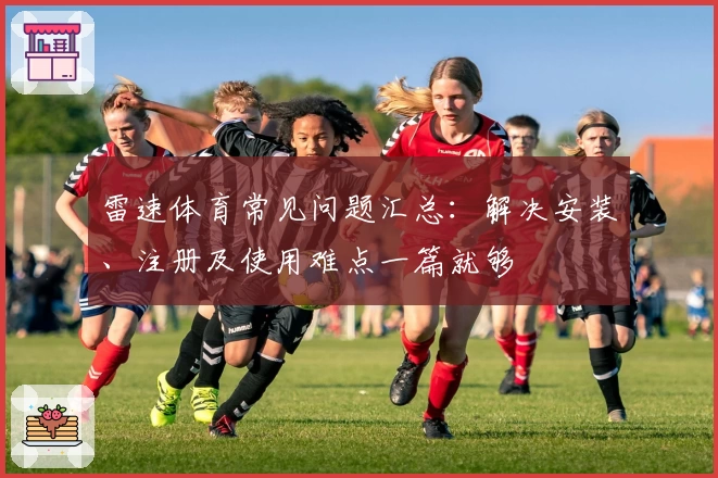 雷速体育常见问题汇总：解决安装、注册及使用难点一篇就够