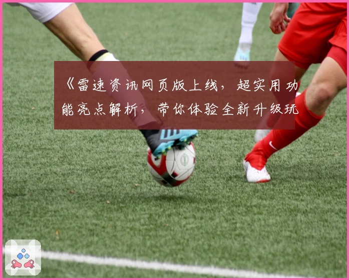 《雷速资讯网页版上线，超实用功能亮点解析，带你体验全新升级玩法》