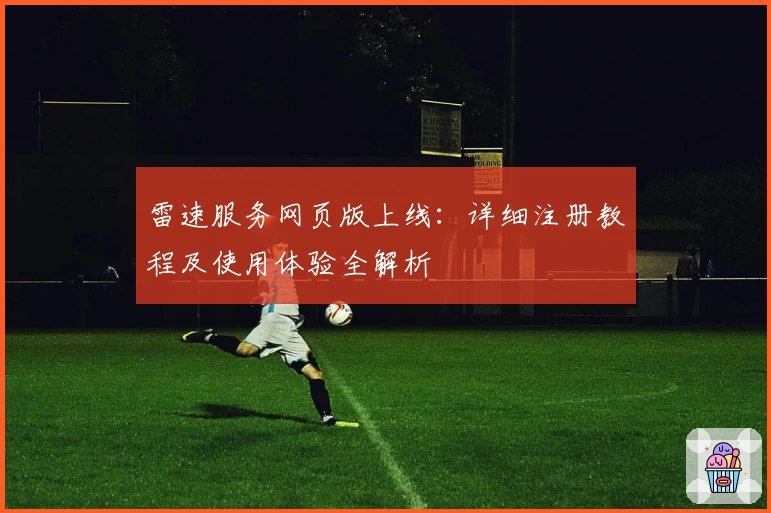 雷速服务网页版上线：详细注册教程及使用体验全解析