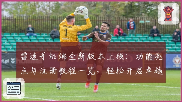 雷速手机端全新版本上线：功能亮点与注册教程一览，轻松开启卓越体验