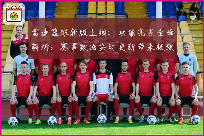 雷速篮球新版上线：功能亮点全面解析，赛事数据实时更新带来极致体验