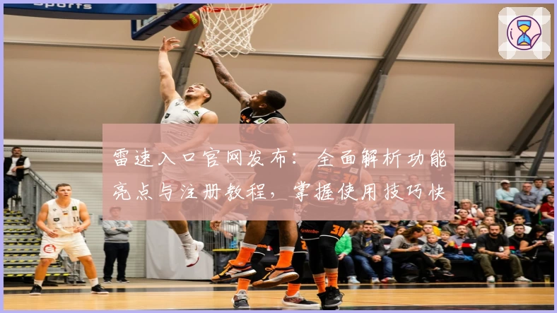 雷速入口官网发布：全面解析功能亮点与注册教程，掌握使用技巧快人一步