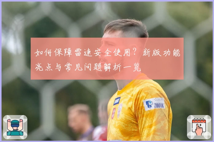 如何保障雷速安全使用？新版功能亮点与常见问题解析一览
