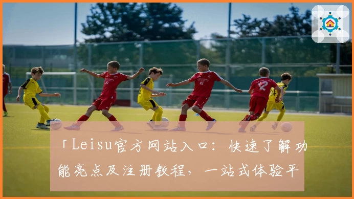 「Leisu官方网站入口：快速了解功能亮点及注册教程，一站式体验平台魅力」
