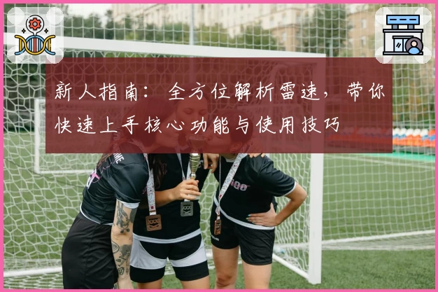 新人指南：全方位解析雷速，带你快速上手核心功能与使用技巧