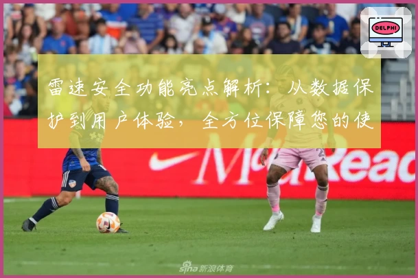 雷速安全功能亮点解析:从数据保护到用户体验,全方位保障您的使用安全