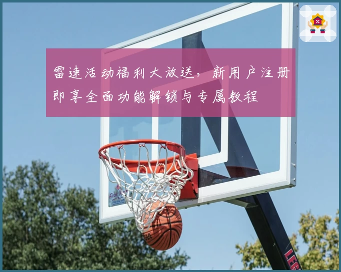 雷速活动福利大放送，新用户注册即享全面功能解锁与专属教程