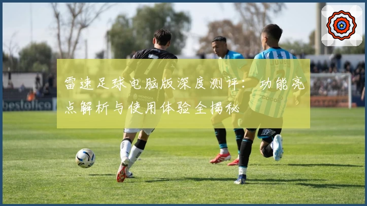 雷速足球电脑版深度测评：功能亮点解析与使用体验全揭秘
