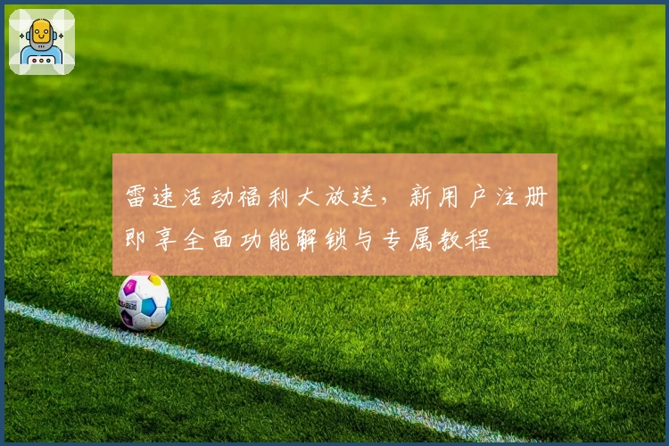 雷速活动福利大放送，新用户注册即享全面功能解锁与专属教程