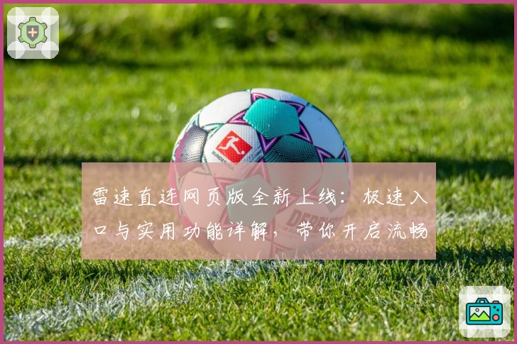 雷速直连网页版全新上线:极速入口与实用功能详解,带你开启流畅体验之旅