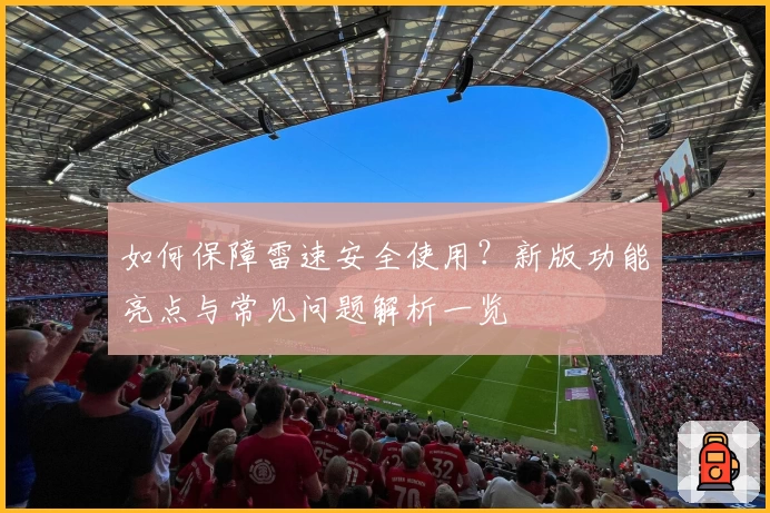 如何保障雷速安全使用？新版功能亮点与常见问题解析一览