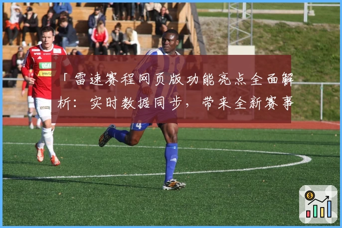「雷速赛程网页版功能亮点全面解析:实时数据同步,带来全新赛事体验」